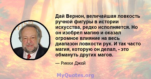 Дай Вернон, величайшая ловкость ручной фигуры в истории искусства, редко исполняется. Но он изобрел магию и оказал огромное влияние на весь диапазон ловкости рук. И так часто магия, которую он делал, - это обмануть