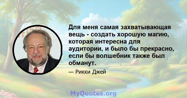 Для меня самая захватывающая вещь - создать хорошую магию, которая интересна для аудитории, и было бы прекрасно, если бы волшебник также был обманут.