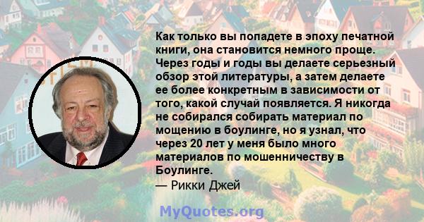 Как только вы попадете в эпоху печатной книги, она становится немного проще. Через годы и годы вы делаете серьезный обзор этой литературы, а затем делаете ее более конкретным в зависимости от того, какой случай