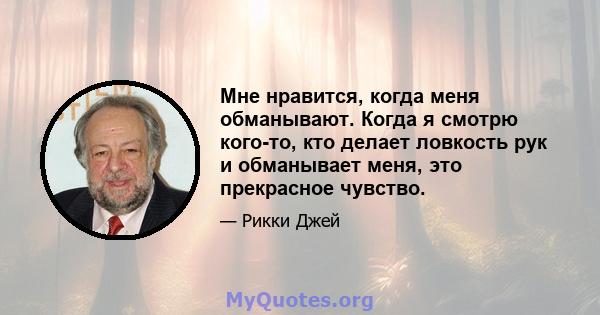 Мне нравится, когда меня обманывают. Когда я смотрю кого-то, кто делает ловкость рук и обманывает меня, это прекрасное чувство.