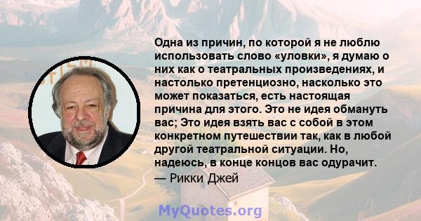 Одна из причин, по которой я не люблю использовать слово «уловки», я думаю о них как о театральных произведениях, и настолько претенциозно, насколько это может показаться, есть настоящая причина для этого. Это не идея