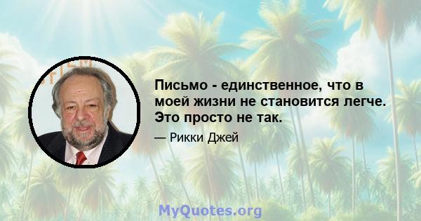 Письмо - единственное, что в моей жизни не становится легче. Это просто не так.