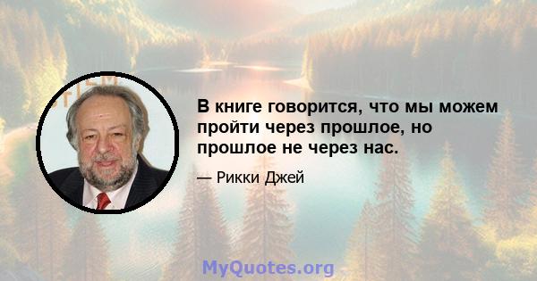 В книге говорится, что мы можем пройти через прошлое, но прошлое не через нас.