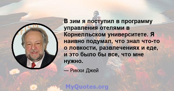 В зим я поступил в программу управления отелями в Корнелльском университете. Я наивно подумал, что знал что-то о ловкости, развлечениях и еде, и это было бы все, что мне нужно.