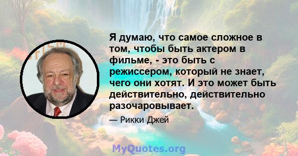 Я думаю, что самое сложное в том, чтобы быть актером в фильме, - это быть с режиссером, который не знает, чего они хотят. И это может быть действительно, действительно разочаровывает.