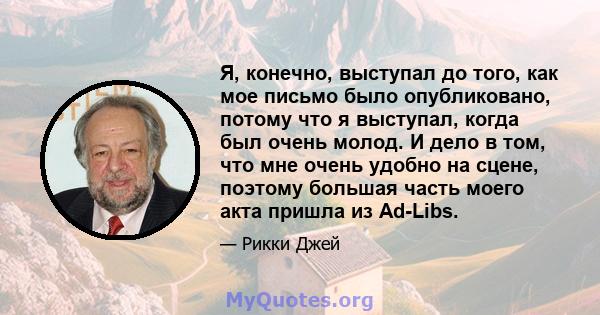 Я, конечно, выступал до того, как мое письмо было опубликовано, потому что я выступал, когда был очень молод. И дело в том, что мне очень удобно на сцене, поэтому большая часть моего акта пришла из Ad-Libs.