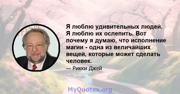 Я люблю удивительных людей. Я люблю их ослепить. Вот почему я думаю, что исполнение магии - одна из величайших вещей, которые может сделать человек.