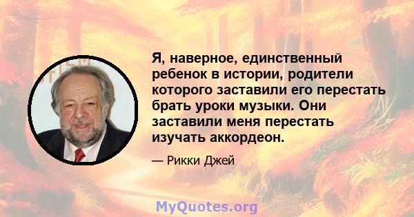 Я, наверное, единственный ребенок в истории, родители которого заставили его перестать брать уроки музыки. Они заставили меня перестать изучать аккордеон.