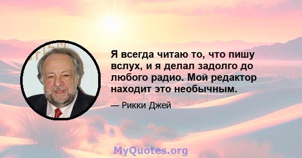 Я всегда читаю то, что пишу вслух, и я делал задолго до любого радио. Мой редактор находит это необычным.