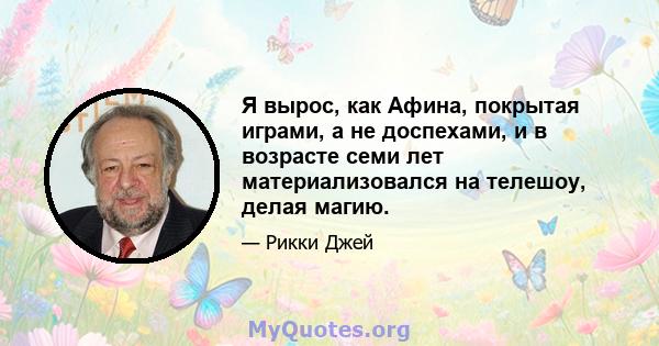 Я вырос, как Афина, покрытая играми, а не доспехами, и в возрасте семи лет материализовался на телешоу, делая магию.