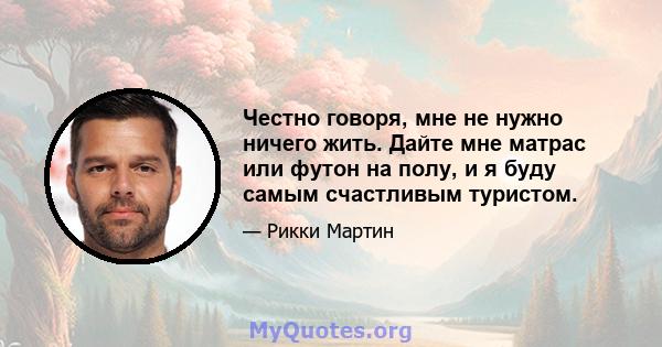 Честно говоря, мне не нужно ничего жить. Дайте мне матрас или футон на полу, и я буду самым счастливым туристом.