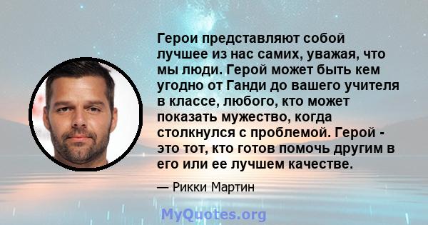 Герои представляют собой лучшее из нас самих, уважая, что мы люди. Герой может быть кем угодно от Ганди до вашего учителя в классе, любого, кто может показать мужество, когда столкнулся с проблемой. Герой - это тот, кто 