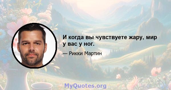 И когда вы чувствуете жару, мир у вас у ног.