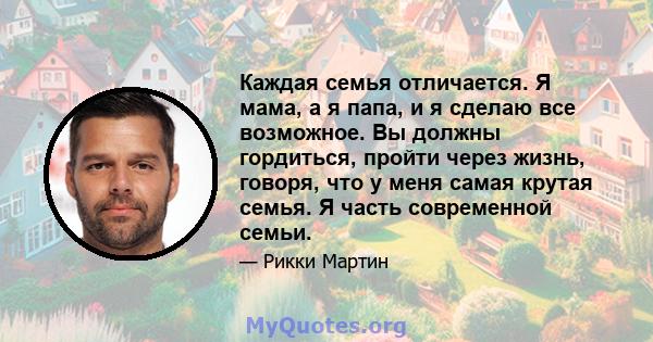 Каждая семья отличается. Я мама, а я папа, и я сделаю все возможное. Вы должны гордиться, пройти через жизнь, говоря, что у меня самая крутая семья. Я часть современной семьи.