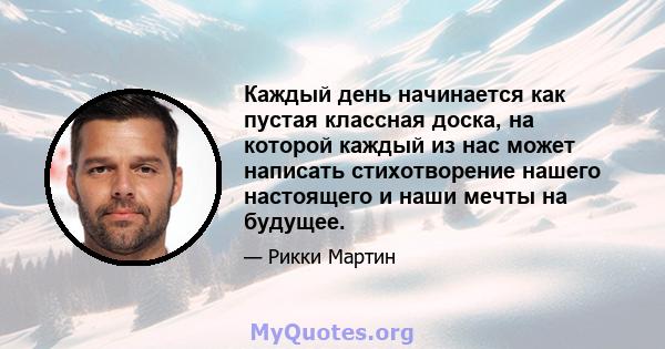 Каждый день начинается как пустая классная доска, на которой каждый из нас может написать стихотворение нашего настоящего и наши мечты на будущее.