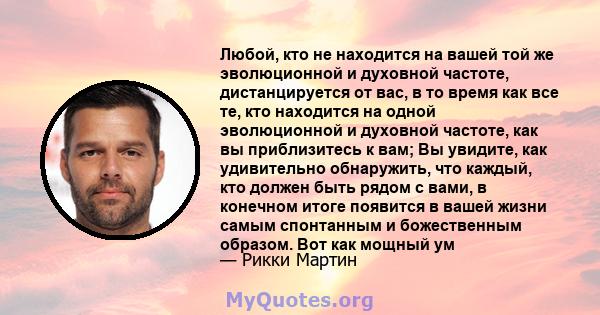 Любой, кто не находится на вашей той же эволюционной и духовной частоте, дистанцируется от вас, в то время как все те, кто находится на одной эволюционной и духовной частоте, как вы приблизитесь к вам; Вы увидите, как