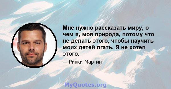 Мне нужно рассказать миру, о чем я, моя природа, потому что не делать этого, чтобы научить моих детей лгать. Я не хотел этого.