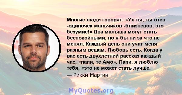 Многие люди говорят: «Ух ты, ты отец -одиночек мальчиков -близнецов, это безумие!» Два малыша могут стать беспокойными, но я бы ни за что не менял. Каждый день они учат меня разным вещам. Любовь есть. Когда у вас есть