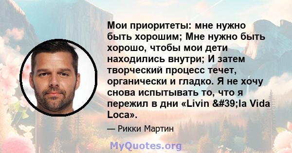 Мои приоритеты: мне нужно быть хорошим; Мне нужно быть хорошо, чтобы мои дети находились внутри; И затем творческий процесс течет, органически и гладко. Я не хочу снова испытывать то, что я пережил в дни «Livin 'la