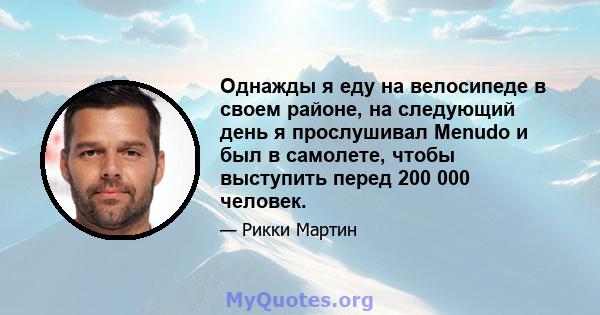 Однажды я еду на велосипеде в своем районе, на следующий день я прослушивал Menudo и был в самолете, чтобы выступить перед 200 000 человек.