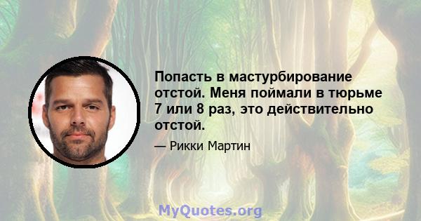 Попасть в мастурбирование отстой. Меня поймали в тюрьме 7 или 8 раз, это действительно отстой.