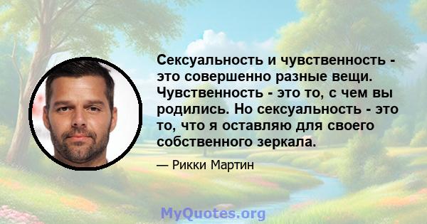 Сексуальность и чувственность - это совершенно разные вещи. Чувственность - это то, с чем вы родились. Но сексуальность - это то, что я оставляю для своего собственного зеркала.