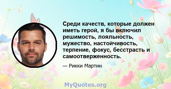 Среди качеств, которые должен иметь герой, я бы включил решимость, лояльность, мужество, настойчивость, терпение, фокус, бесстрасть и самоотверженность.