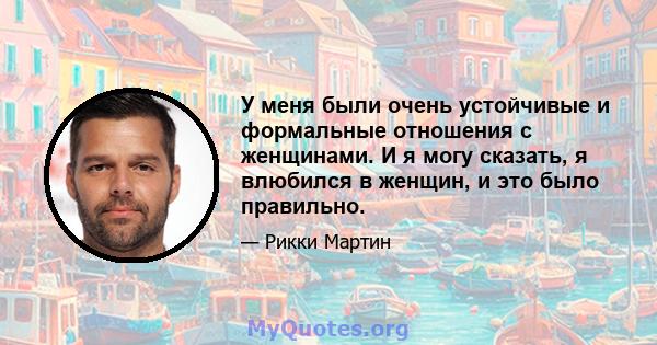 У меня были очень устойчивые и формальные отношения с женщинами. И я могу сказать, я влюбился в женщин, и это было правильно.