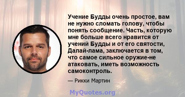 Учение Будды очень простое, вам не нужно сломать голову, чтобы понять сообщение. Часть, которую мне больше всего нравится от учений Будды и от его святости, Далай-лама, заключается в том, что самое сильное оружие-не