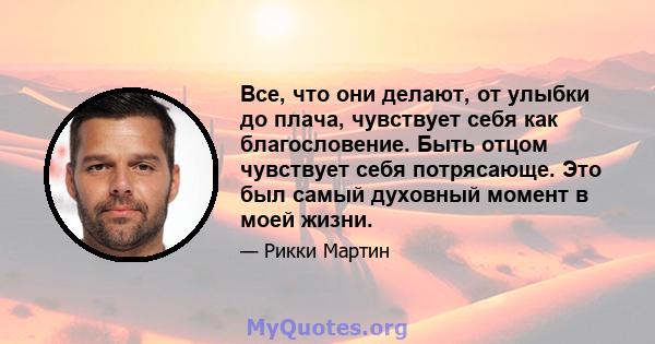 Все, что они делают, от улыбки до плача, чувствует себя как благословение. Быть отцом чувствует себя потрясающе. Это был самый духовный момент в моей жизни.