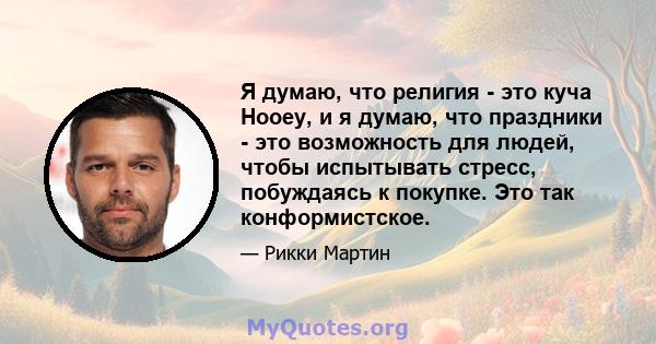 Я думаю, что религия - это куча Hooey, и я думаю, что праздники - это возможность для людей, чтобы испытывать стресс, побуждаясь к покупке. Это так конформистское.