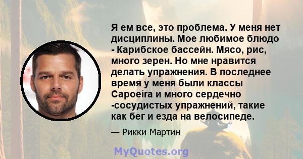 Я ем все, это проблема. У меня нет дисциплины. Мое любимое блюдо - Карибское бассейн. Мясо, рис, много зерен. Но мне нравится делать упражнения. В последнее время у меня были классы Capoeira и много сердечно -сосудистых 