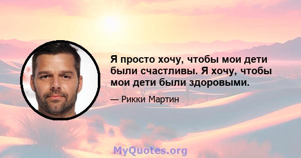 Я просто хочу, чтобы мои дети были счастливы. Я хочу, чтобы мои дети были здоровыми.