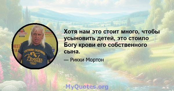 Хотя нам это стоит много, чтобы усыновить детей, это стоило Богу крови его собственного сына.