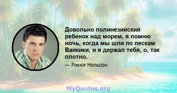 Довольно полинезийский ребенок над морем, я помню ночь, когда мы шли по пескам Вайкики, и я держал тебя, о, так плотно.