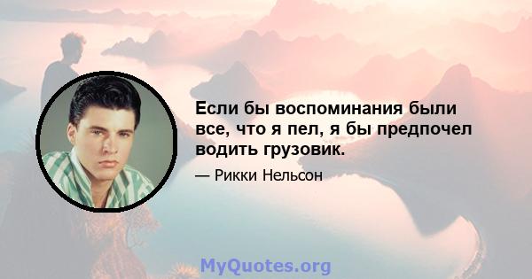 Если бы воспоминания были все, что я пел, я бы предпочел водить грузовик.