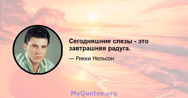 Сегодняшние слезы - это завтрашняя радуга.