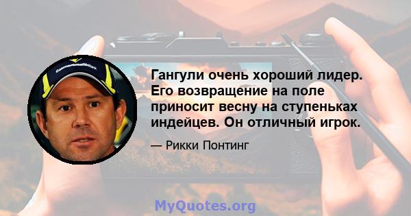 Гангули очень хороший лидер. Его возвращение на поле приносит весну на ступеньках индейцев. Он отличный игрок.