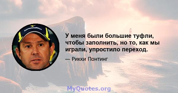 У меня были большие туфли, чтобы заполнить, но то, как мы играли, упростило переход.