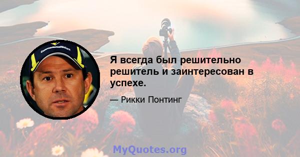 Я всегда был решительно решитель и заинтересован в успехе.