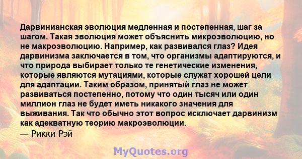 Дарвинианская эволюция медленная и постепенная, шаг за шагом. Такая эволюция может объяснить микроэволюцию, но не макроэволюцию. Например, как развивался глаз? Идея дарвинизма заключается в том, что организмы