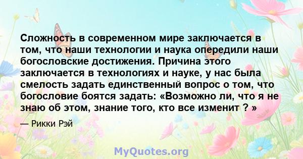 Сложность в современном мире заключается в том, что наши технологии и наука опередили наши богословские достижения. Причина этого заключается в технологиях и науке, у нас была смелость задать единственный вопрос о том,