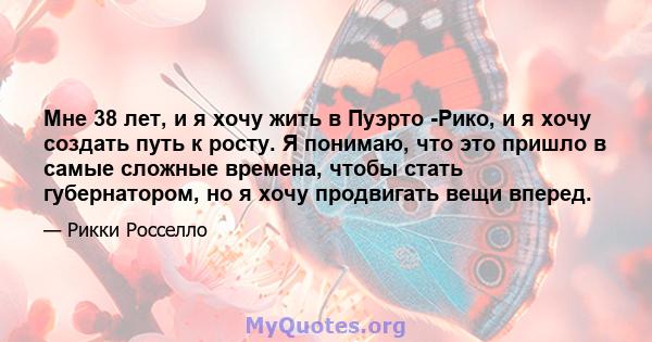 Мне 38 лет, и я хочу жить в Пуэрто -Рико, и я хочу создать путь к росту. Я понимаю, что это пришло в самые сложные времена, чтобы стать губернатором, но я хочу продвигать вещи вперед.