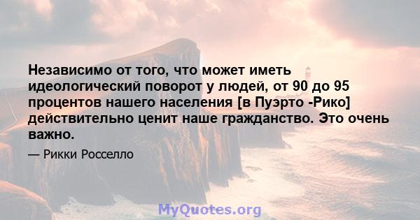 Независимо от того, что может иметь идеологический поворот у людей, от 90 до 95 процентов нашего населения [в Пуэрто -Рико] действительно ценит наше гражданство. Это очень важно.