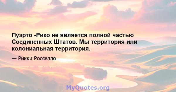 Пуэрто -Рико не является полной частью Соединенных Штатов. Мы территория или колониальная территория.