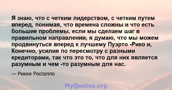 Я знаю, что с четким лидерством, с четким путем вперед, понимая, что времена сложны и что есть большие проблемы, если мы сделаем шаг в правильном направлении, я думаю, что мы можем продвинуться вперед к лучшему Пуэрто