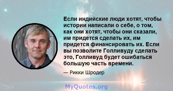 Если индийские люди хотят, чтобы истории написали о себе, о том, как они хотят, чтобы они сказали, им придется сделать их, им придется финансировать их. Если вы позволите Голливуду сделать это, Голливуд будет ошибаться