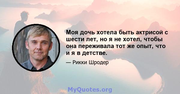 Моя дочь хотела быть актрисой с шести лет, но я не хотел, чтобы она переживала тот же опыт, что и я в детстве.