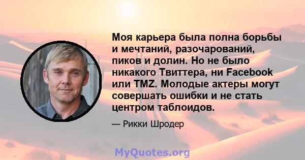 Моя карьера была полна борьбы и мечтаний, разочарований, пиков и долин. Но не было никакого Твиттера, ни Facebook или TMZ. Молодые актеры могут совершать ошибки и не стать центром таблоидов.