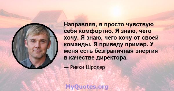 Направляя, я просто чувствую себя комфортно. Я знаю, чего хочу. Я знаю, чего хочу от своей команды. Я приведу пример. У меня есть безграничная энергия в качестве директора.